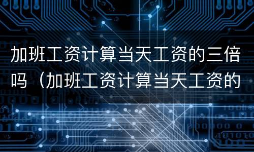 加班工资计算当天工资的三倍吗（加班工资计算当天工资的三倍吗合法吗）