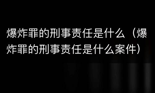 爆炸罪的刑事责任是什么（爆炸罪的刑事责任是什么案件）
