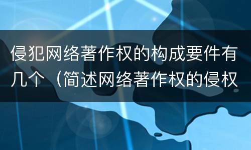 侵犯网络著作权的构成要件有几个（简述网络著作权的侵权责任）