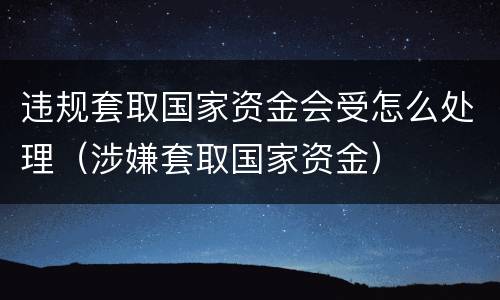违规套取国家资金会受怎么处理（涉嫌套取国家资金）