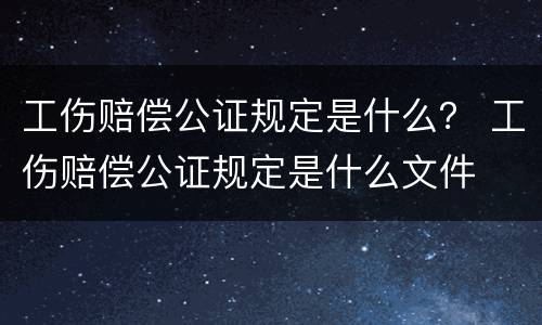 工伤赔偿公证规定是什么？ 工伤赔偿公证规定是什么文件