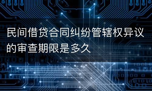 民间借贷合同纠纷管辖权异议的审查期限是多久