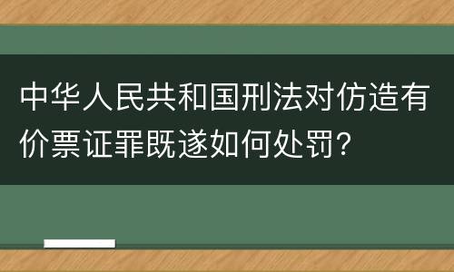 中华人民共和国刑法对仿造有价票证罪既遂如何处罚？