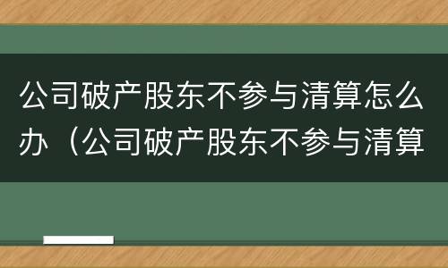公司破产股东不参与清算怎么办（公司破产股东不参与清算怎么办呢）