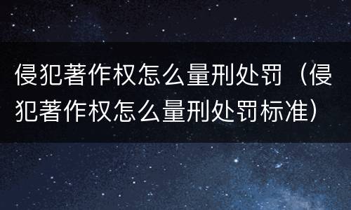 侵犯著作权怎么量刑处罚（侵犯著作权怎么量刑处罚标准）