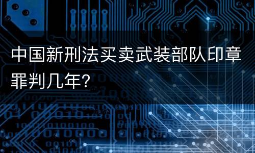 中国新刑法买卖武装部队印章罪判几年？