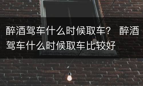 醉酒驾车什么时候取车？ 醉酒驾车什么时候取车比较好