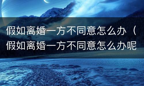 假如离婚一方不同意怎么办（假如离婚一方不同意怎么办呢）