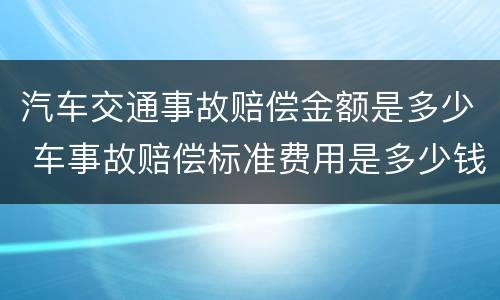 汽车交通事故赔偿金额是多少 车事故赔偿标准费用是多少钱