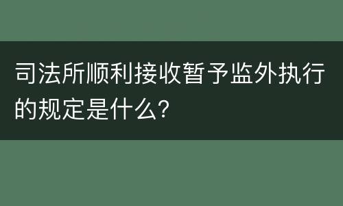 司法所顺利接收暂予监外执行的规定是什么？