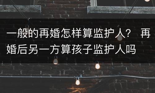 一般的再婚怎样算监护人？ 再婚后另一方算孩子监护人吗