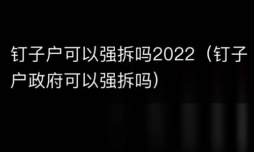 钉子户可以强拆吗2022（钉子户政府可以强拆吗）