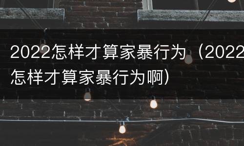 2022怎样才算家暴行为（2022怎样才算家暴行为啊）
