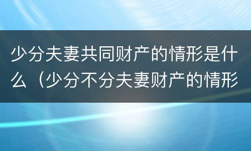 少分夫妻共同财产的情形是什么（少分不分夫妻财产的情形）