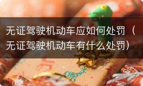 无证驾驶机动车应如何处罚（无证驾驶机动车有什么处罚）