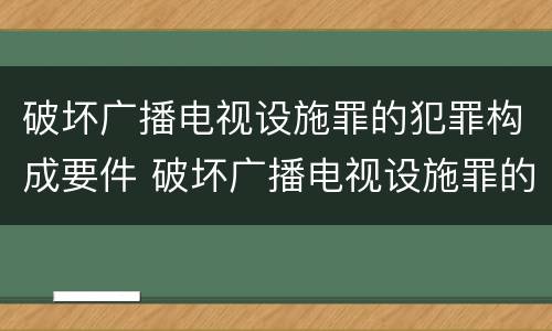 破坏广播电视设施罪的犯罪构成要件 破坏广播电视设施罪的犯罪构成要件有哪些