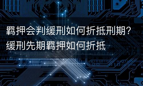 羁押会判缓刑如何折抵刑期? 缓刑先期羁押如何折抵