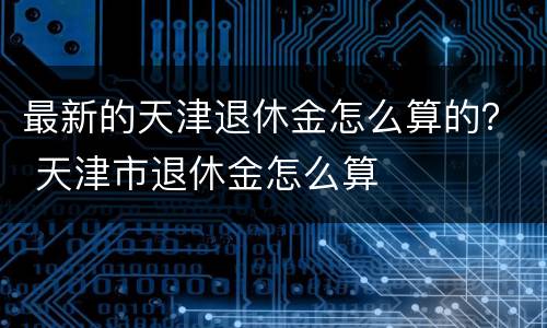 最新的天津退休金怎么算的？ 天津市退休金怎么算