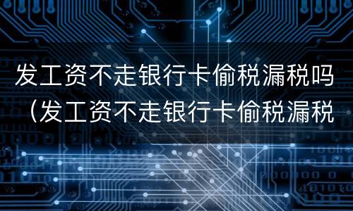 发工资不走银行卡偷税漏税吗（发工资不走银行卡偷税漏税吗怎么办）
