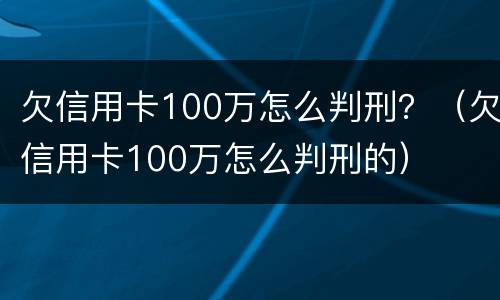 欠信用卡100万怎么判刑？（欠信用卡100万怎么判刑的）