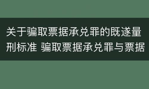 关于骗取票据承兑罪的既遂量刑标准 骗取票据承兑罪与票据诈骗罪区别