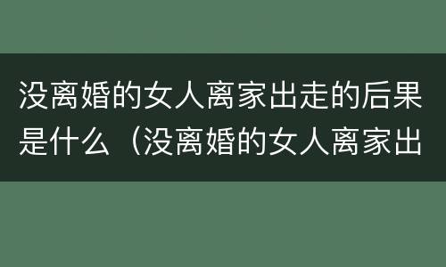 没离婚的女人离家出走的后果是什么（没离婚的女人离家出走的后果是什么呢）