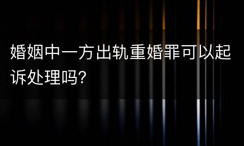 婚姻中一方出轨重婚罪可以起诉处理吗？