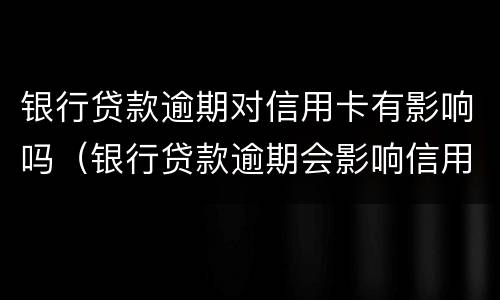 银行贷款逾期对信用卡有影响吗（银行贷款逾期会影响信用卡吗）