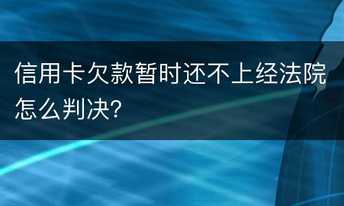 信用卡欠款暂时还不上经法院怎么判决？