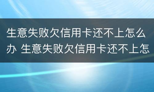 生意失败欠信用卡还不上怎么办 生意失败欠信用卡还不上怎么办?
