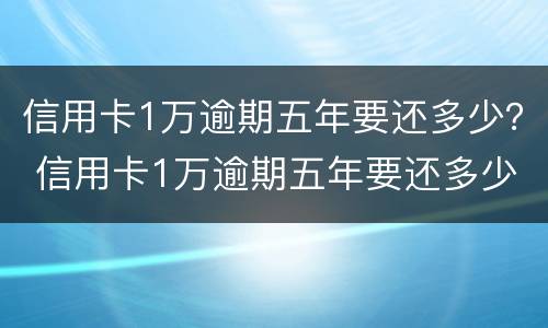 信用卡1万逾期五年要还多少？ 信用卡1万逾期五年要还多少本金