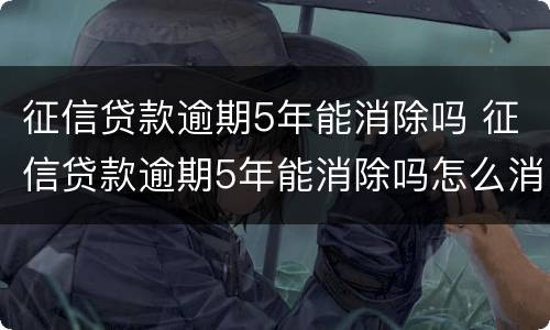 征信贷款逾期5年能消除吗 征信贷款逾期5年能消除吗怎么消除