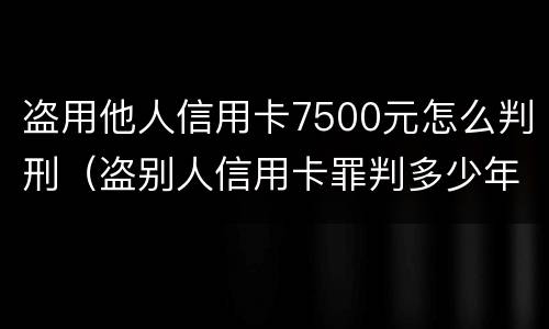 盗用他人信用卡7500元怎么判刑（盗别人信用卡罪判多少年）