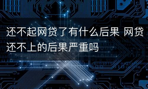 还不起网贷了有什么后果 网贷还不上的后果严重吗