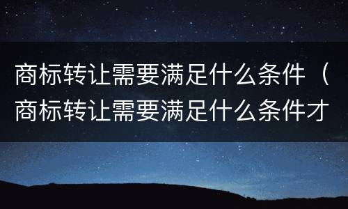 商标转让需要满足什么条件（商标转让需要满足什么条件才能转让）