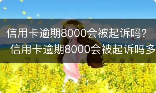 信用卡逾期8000会被起诉吗？ 信用卡逾期8000会被起诉吗多少钱