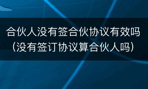 合伙人没有签合伙协议有效吗（没有签订协议算合伙人吗）