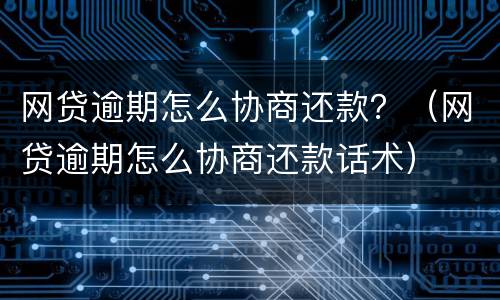 网贷逾期怎么协商还款？（网贷逾期怎么协商还款话术）