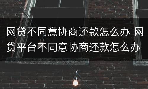 网贷不同意协商还款怎么办 网贷平台不同意协商还款怎么办