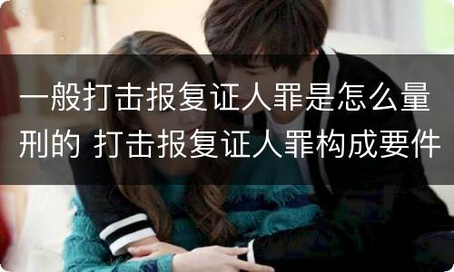 一般打击报复证人罪是怎么量刑的 打击报复证人罪构成要件