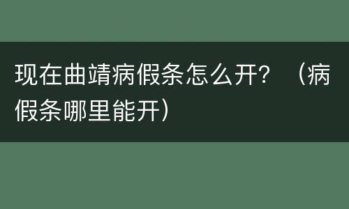 现在曲靖病假条怎么开？（病假条哪里能开）