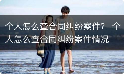 个人怎么查合同纠纷案件？ 个人怎么查合同纠纷案件情况