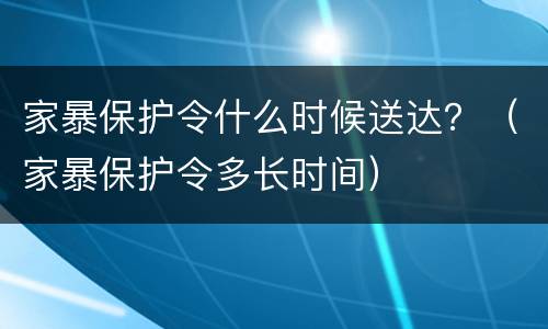 家暴保护令什么时候送达？（家暴保护令多长时间）