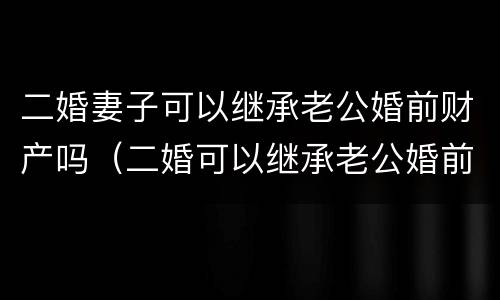 二婚妻子可以继承老公婚前财产吗（二婚可以继承老公婚前的财产吗）