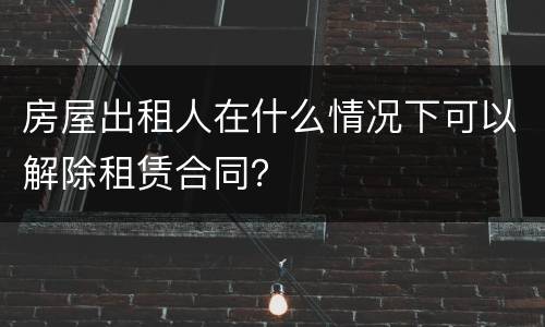 房屋出租人在什么情况下可以解除租赁合同？
