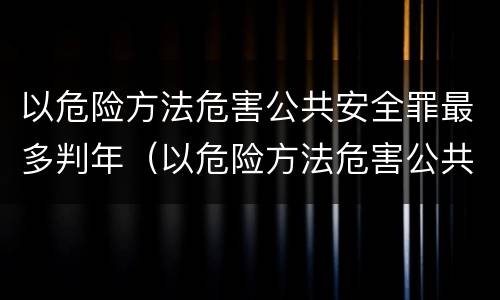 以危险方法危害公共安全罪最多判年（以危险方法危害公共安全罪最多判年限是多少）