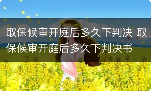 取保候审开庭后多久下判决 取保候审开庭后多久下判决书