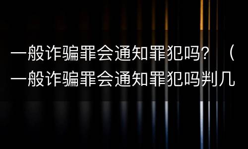 一般诈骗罪会通知罪犯吗？（一般诈骗罪会通知罪犯吗判几年）