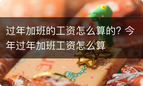 过年加班的工资怎么算的? 今年过年加班工资怎么算
