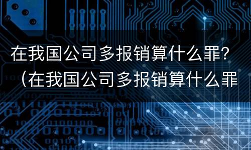 在我国公司多报销算什么罪？（在我国公司多报销算什么罪名）